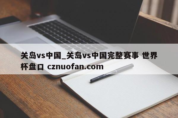 关岛vs中国_关岛vs中国完整赛事 世界杯盘口 cznuofan.com