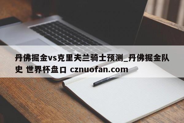 丹佛掘金vs克里夫兰骑士预测_丹佛掘金队史 世界杯盘口 cznuofan.com