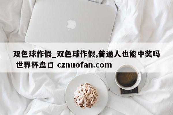 双色球作假_双色球作假,普通人也能中奖吗 世界杯盘口 cznuofan.com