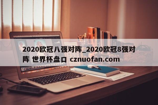 2020欧冠八强对阵_2020欧冠8强对阵 世界杯盘口 cznuofan.com