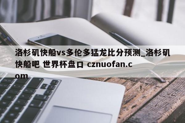 洛杉矶快船vs多伦多猛龙比分预测_洛杉矶快船吧 世界杯盘口 cznuofan.com