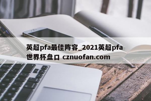 英超pfa最佳阵容_2021英超pfa 世界杯盘口 cznuofan.com