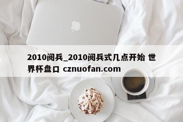 2010阅兵_2010阅兵式几点开始 世界杯盘口 cznuofan.com