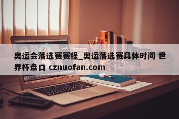 奥运会落选赛赛程_奥运落选赛具体时间 世界杯盘口 cznuofan.com