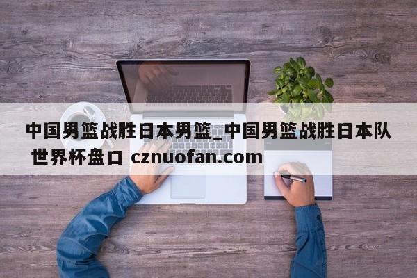 中国男篮战胜日本男篮_中国男篮战胜日本队 世界杯盘口 cznuofan.com