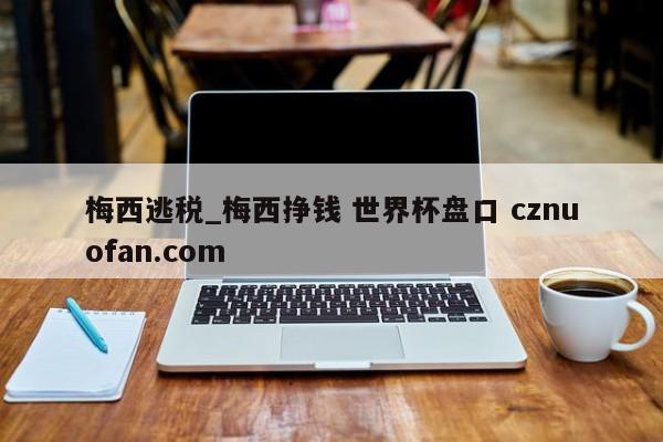 梅西逃税_梅西挣钱 世界杯盘口 cznuofan.com