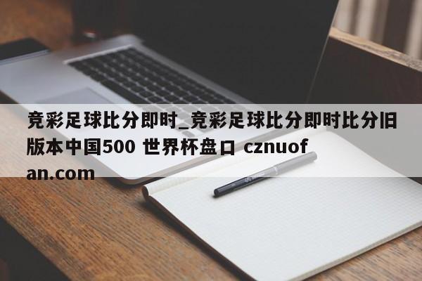 竞彩足球比分即时_竞彩足球比分即时比分旧版本中国500 世界杯盘口 cznuofan.com