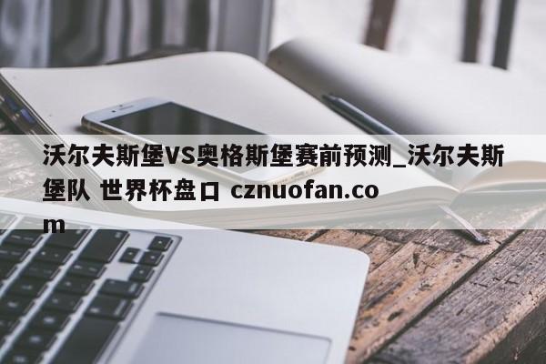 沃尔夫斯堡VS奥格斯堡赛前预测_沃尔夫斯堡队 世界杯盘口 cznuofan.com