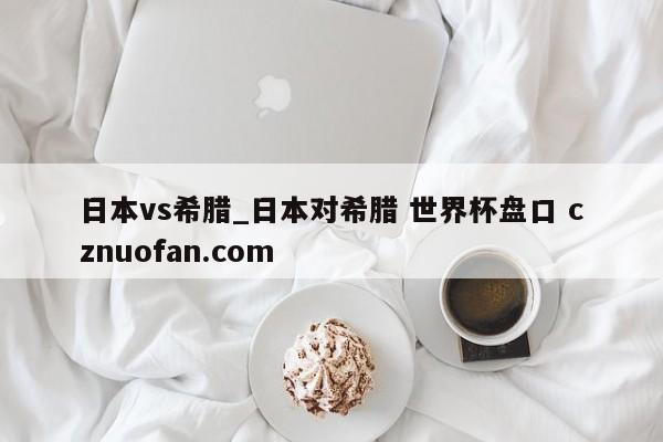 日本vs希腊_日本对希腊 世界杯盘口 cznuofan.com