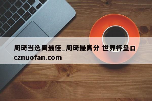 周琦当选周最佳_周琦最高分 世界杯盘口 cznuofan.com
