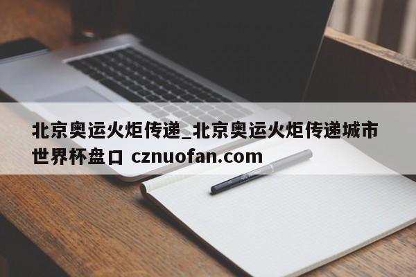 北京奥运火炬传递_北京奥运火炬传递城市 世界杯盘口 cznuofan.com