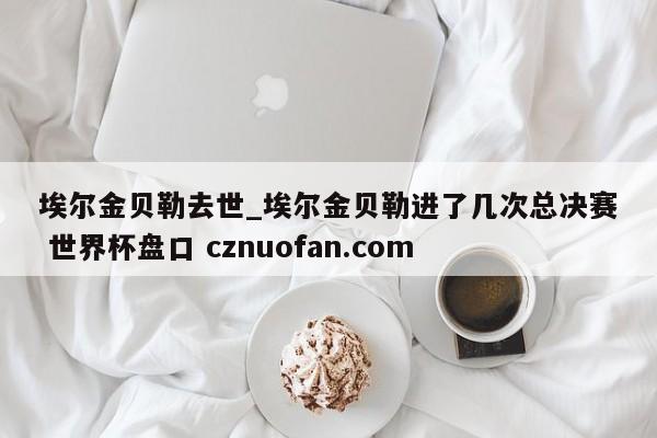 埃尔金贝勒去世_埃尔金贝勒进了几次总决赛 世界杯盘口 cznuofan.com