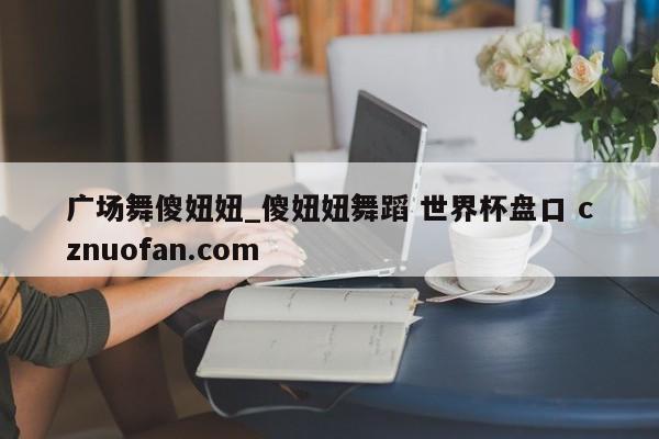 广场舞傻妞妞_傻妞妞舞蹈 世界杯盘口 cznuofan.com