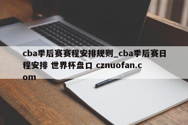 cba季后赛赛程安排规则_cba季后赛日程安排 世界杯盘口 cznuofan.com