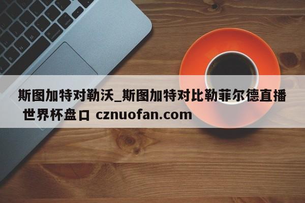 斯图加特对勒沃_斯图加特对比勒菲尔德直播 世界杯盘口 cznuofan.com