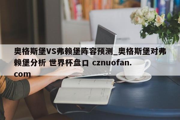 奥格斯堡VS弗赖堡阵容预测_奥格斯堡对弗赖堡分析 世界杯盘口 cznuofan.com