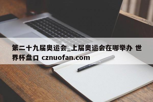 第二十九届奥运会_上届奥运会在哪举办 世界杯盘口 cznuofan.com