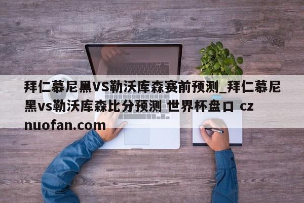 拜仁慕尼黑VS勒沃库森赛前预测_拜仁慕尼黑vs勒沃库森比分预测 世界杯盘口 cznuofan.com