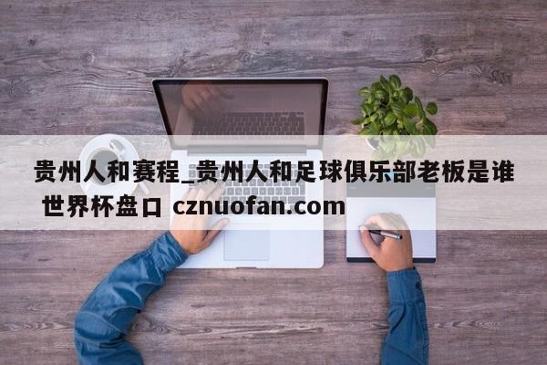 贵州人和赛程_贵州人和足球俱乐部老板是谁 世界杯盘口 cznuofan.com