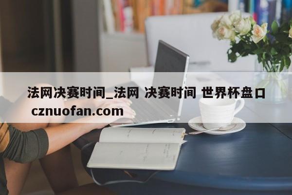 法网决赛时间_法网 决赛时间 世界杯盘口 cznuofan.com