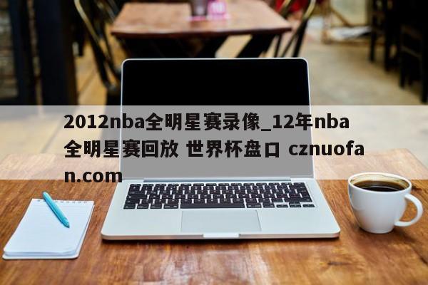 2012nba全明星赛录像_12年nba全明星赛回放 世界杯盘口 cznuofan.com