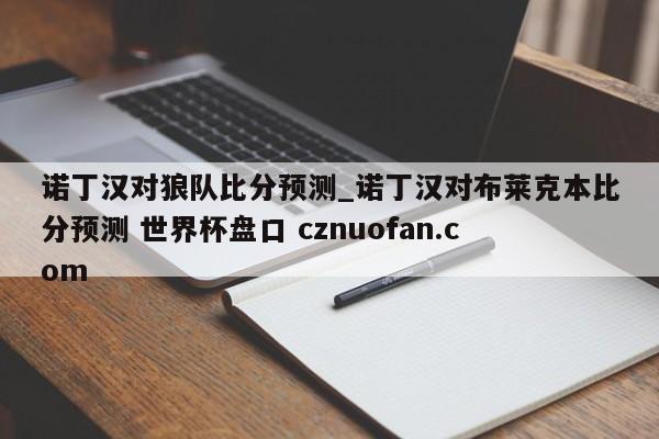 诺丁汉对狼队比分预测_诺丁汉对布莱克本比分预测 世界杯盘口 cznuofan.com