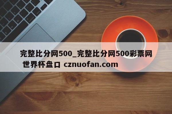 完整比分网500_完整比分网500彩票网 世界杯盘口 cznuofan.com