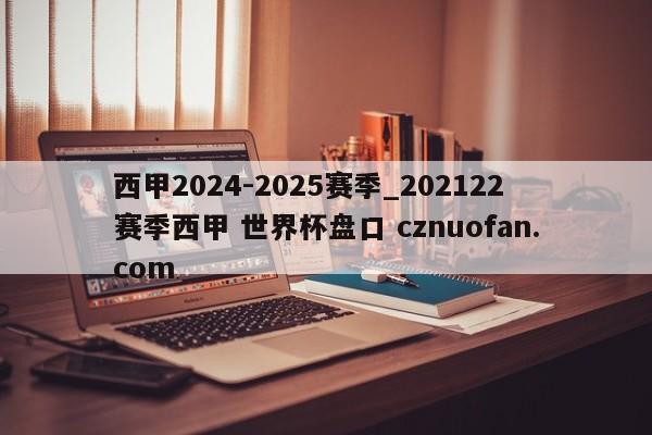 西甲2024-2025赛季_202122赛季西甲 世界杯盘口 cznuofan.com