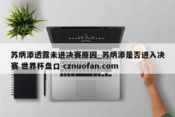 苏炳添透露未进决赛原因_苏炳添是否进入决赛 世界杯盘口 cznuofan.com