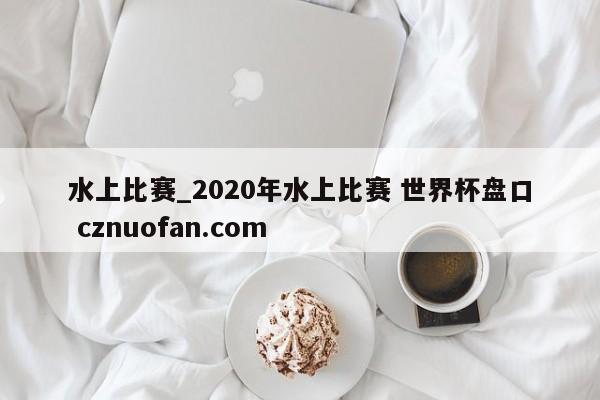 水上比赛_2020年水上比赛 世界杯盘口 cznuofan.com
