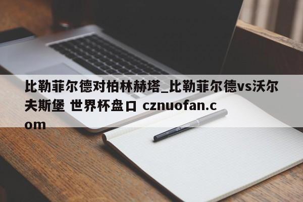 比勒菲尔德对柏林赫塔_比勒菲尔德vs沃尔夫斯堡 世界杯盘口 cznuofan.com