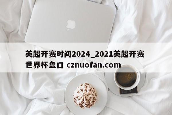 英超开赛时间2024_2021英超开赛 世界杯盘口 cznuofan.com