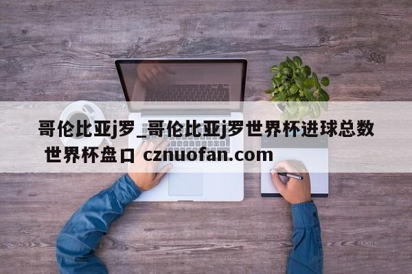 哥伦比亚j罗_哥伦比亚j罗世界杯进球总数 世界杯盘口 cznuofan.com