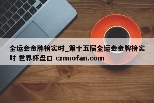 全运会金牌榜实时_第十五届全运会金牌榜实时 世界杯盘口 cznuofan.com