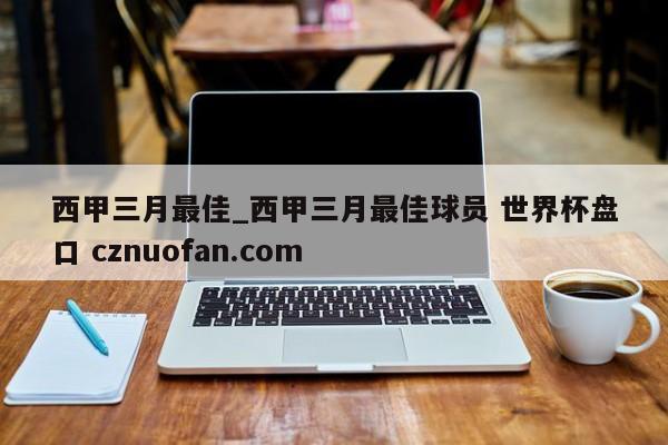 西甲三月最佳_西甲三月最佳球员 世界杯盘口 cznuofan.com