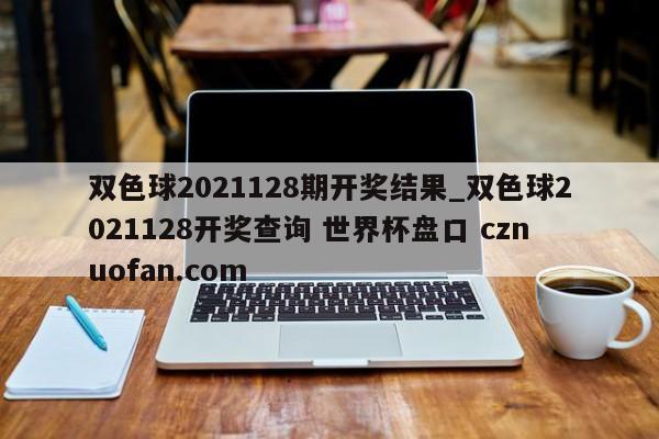 双色球2021128期开奖结果_双色球2021128开奖查询 世界杯盘口 cznuofan.com