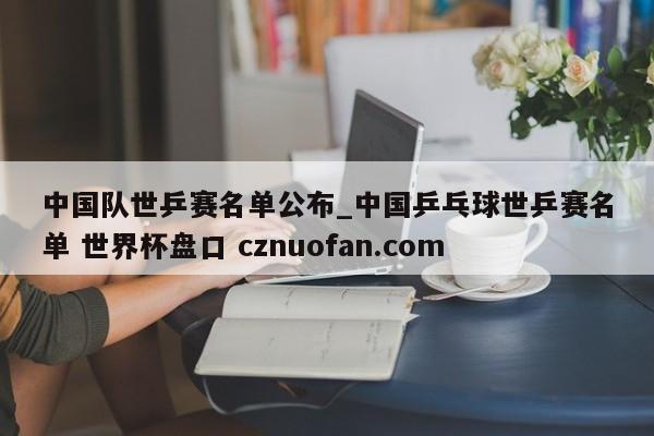 中国队世乒赛名单公布_中国乒乓球世乒赛名单 世界杯盘口 cznuofan.com