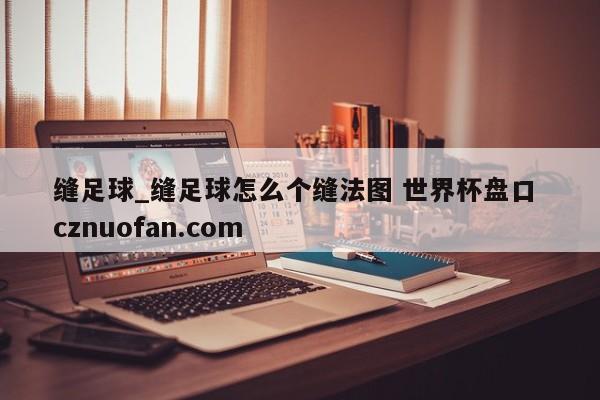缝足球_缝足球怎么个缝法图 世界杯盘口 cznuofan.com